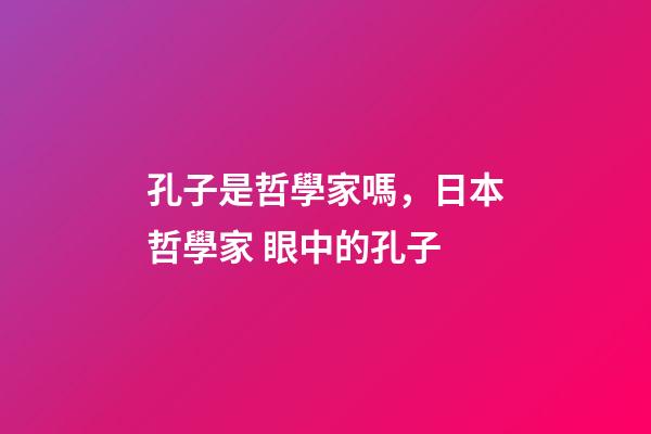 孔子是哲學家嗎，日本哲學家 眼中的孔子-第1張-觀點-玄機派